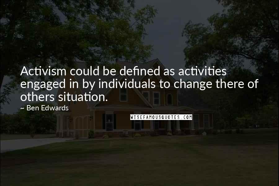 Ben Edwards Quotes: Activism could be defined as activities engaged in by individuals to change there of others situation.