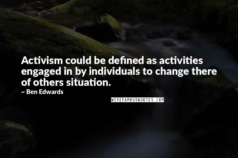 Ben Edwards Quotes: Activism could be defined as activities engaged in by individuals to change there of others situation.