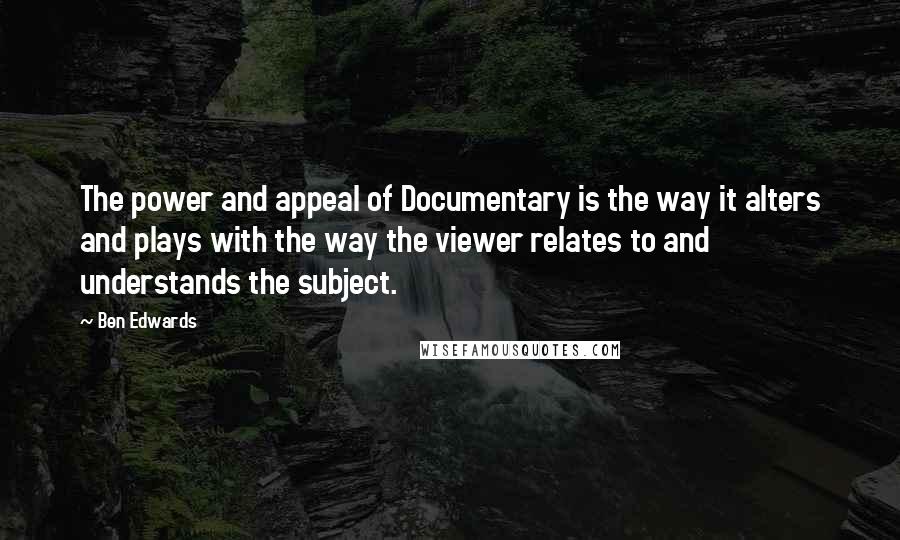 Ben Edwards Quotes: The power and appeal of Documentary is the way it alters and plays with the way the viewer relates to and understands the subject.