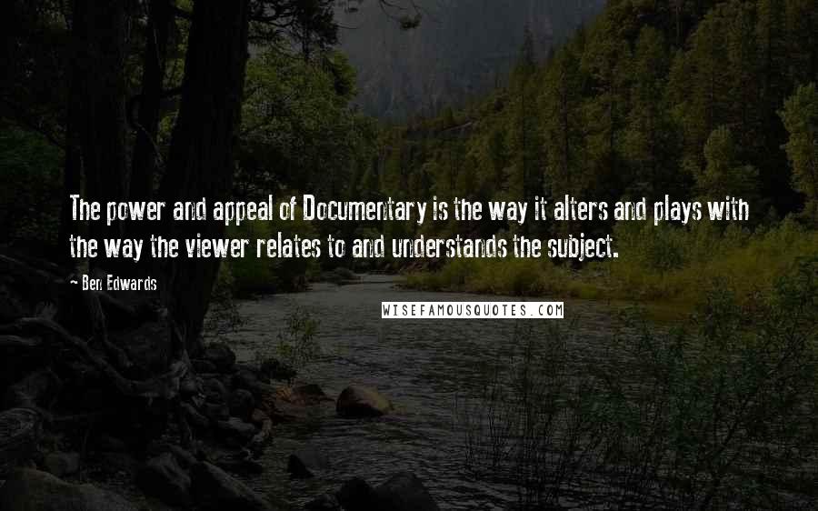 Ben Edwards Quotes: The power and appeal of Documentary is the way it alters and plays with the way the viewer relates to and understands the subject.