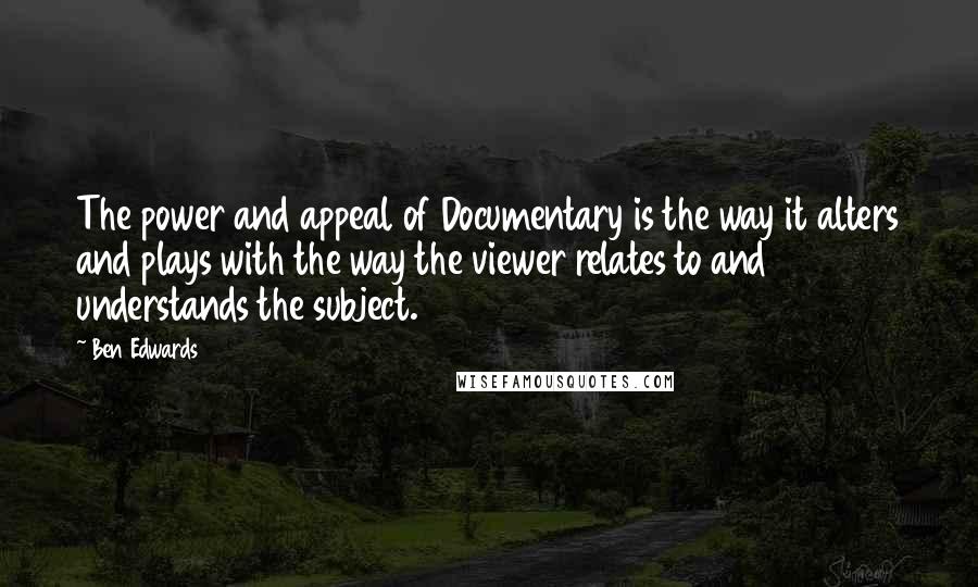 Ben Edwards Quotes: The power and appeal of Documentary is the way it alters and plays with the way the viewer relates to and understands the subject.