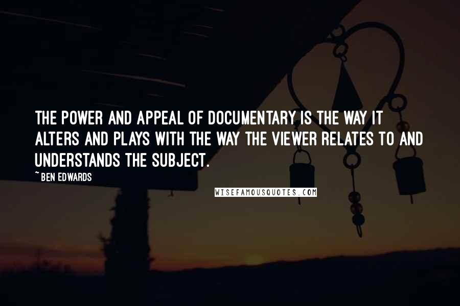 Ben Edwards Quotes: The power and appeal of Documentary is the way it alters and plays with the way the viewer relates to and understands the subject.