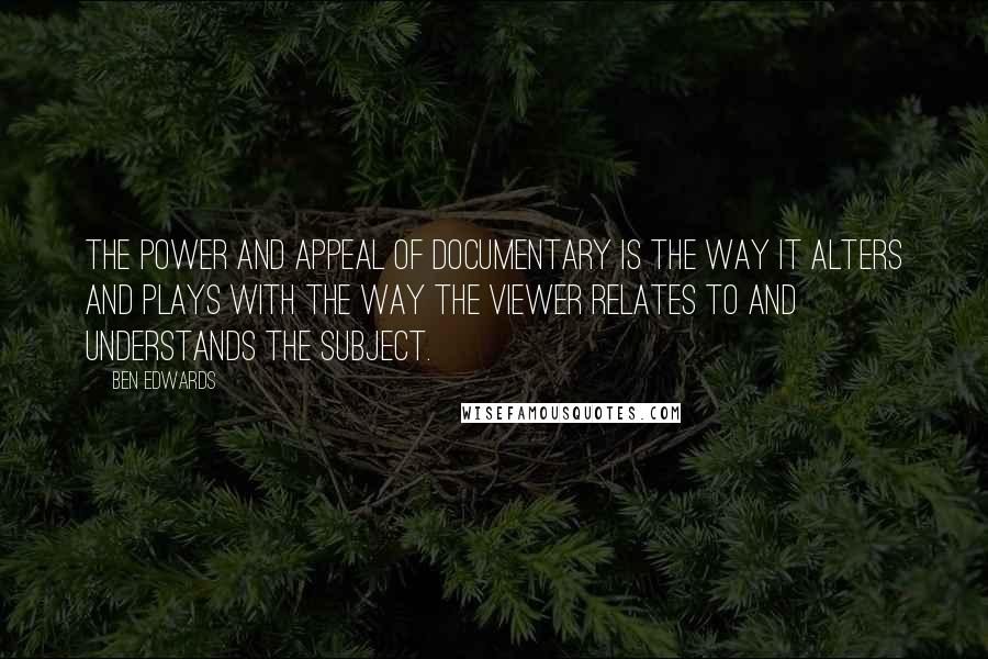 Ben Edwards Quotes: The power and appeal of Documentary is the way it alters and plays with the way the viewer relates to and understands the subject.