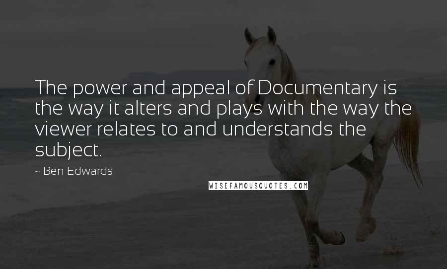 Ben Edwards Quotes: The power and appeal of Documentary is the way it alters and plays with the way the viewer relates to and understands the subject.