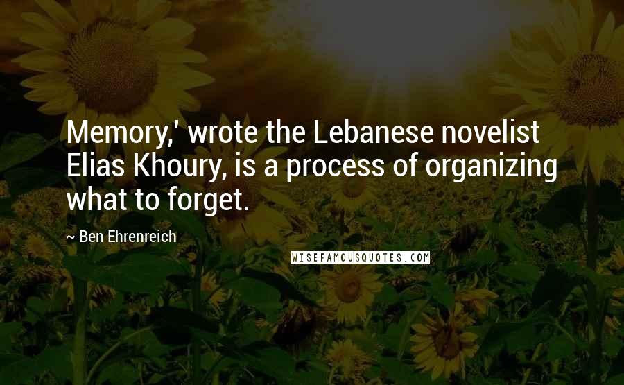 Ben Ehrenreich Quotes: Memory,' wrote the Lebanese novelist Elias Khoury, is a process of organizing what to forget.
