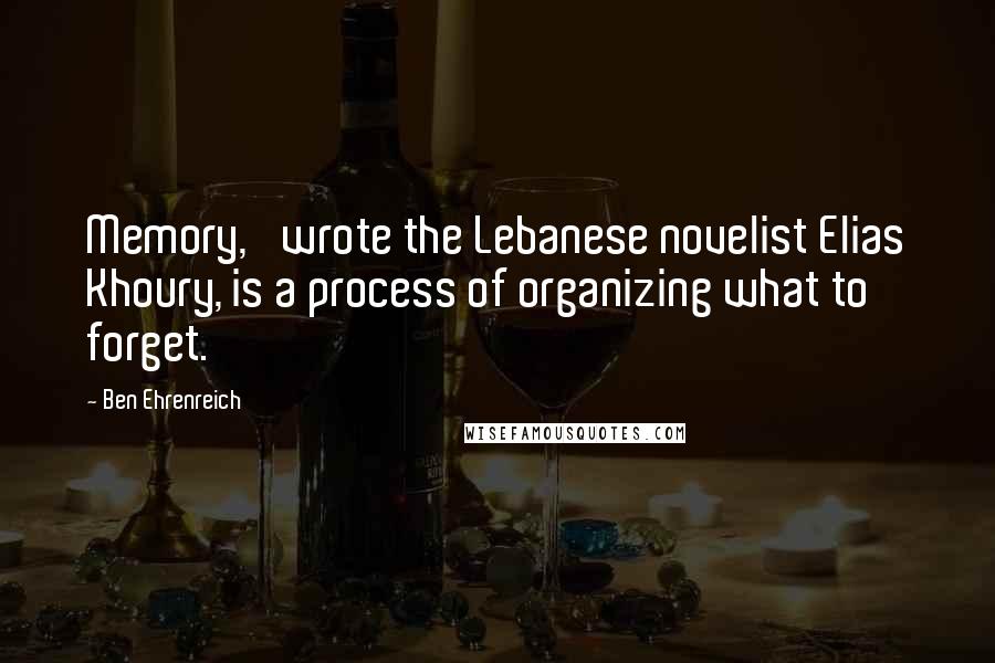 Ben Ehrenreich Quotes: Memory,' wrote the Lebanese novelist Elias Khoury, is a process of organizing what to forget.