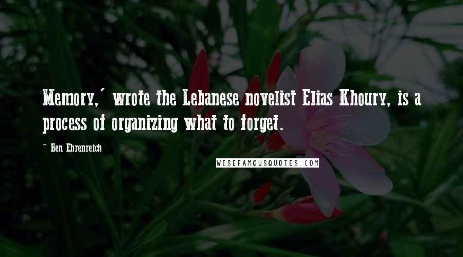 Ben Ehrenreich Quotes: Memory,' wrote the Lebanese novelist Elias Khoury, is a process of organizing what to forget.