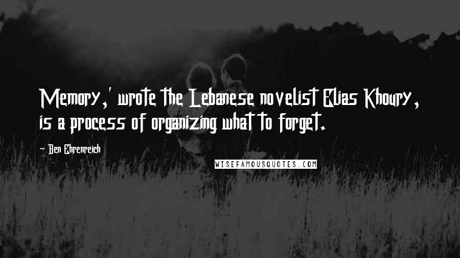 Ben Ehrenreich Quotes: Memory,' wrote the Lebanese novelist Elias Khoury, is a process of organizing what to forget.