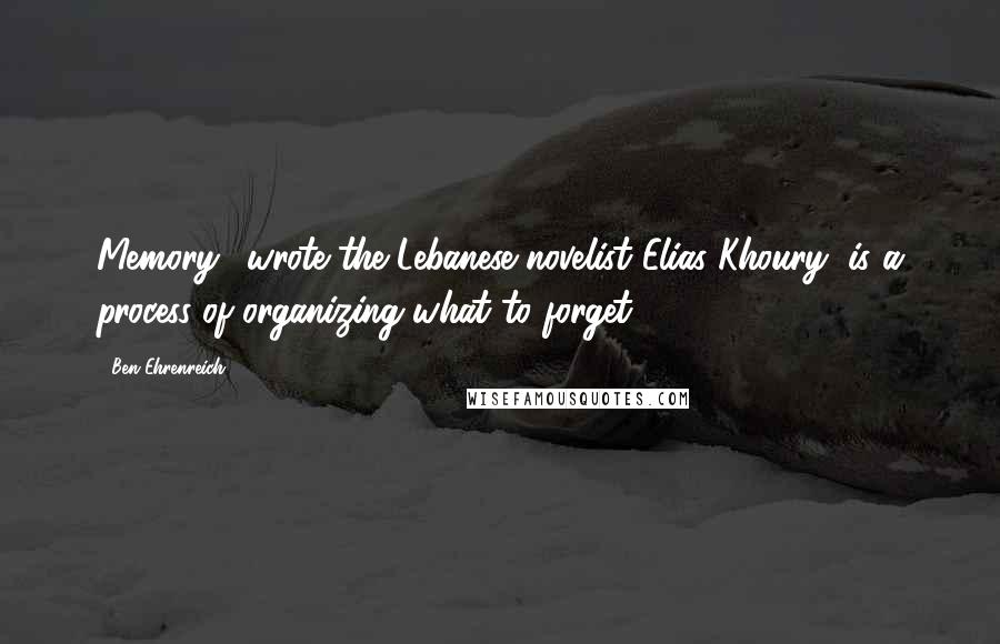 Ben Ehrenreich Quotes: Memory,' wrote the Lebanese novelist Elias Khoury, is a process of organizing what to forget.