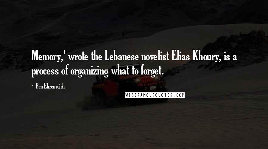 Ben Ehrenreich Quotes: Memory,' wrote the Lebanese novelist Elias Khoury, is a process of organizing what to forget.