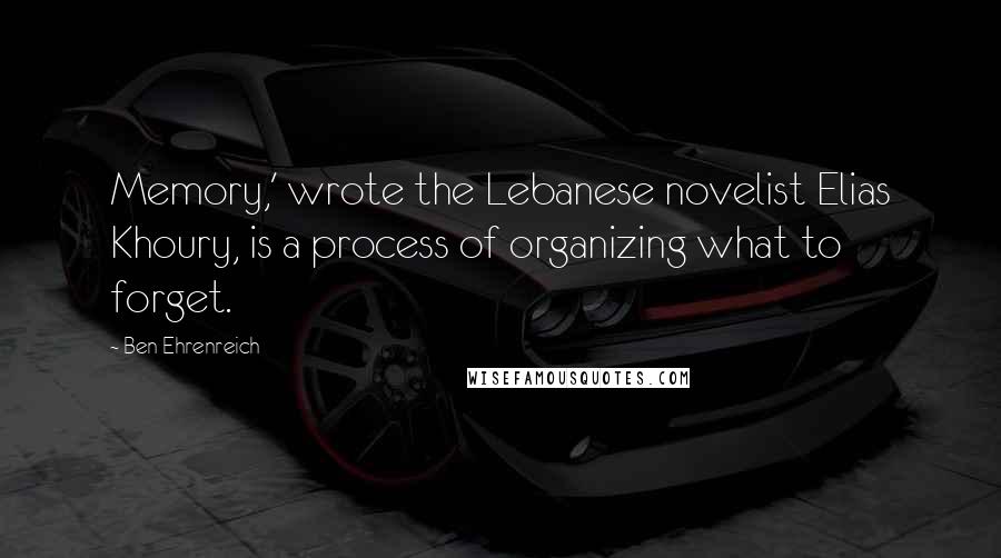 Ben Ehrenreich Quotes: Memory,' wrote the Lebanese novelist Elias Khoury, is a process of organizing what to forget.
