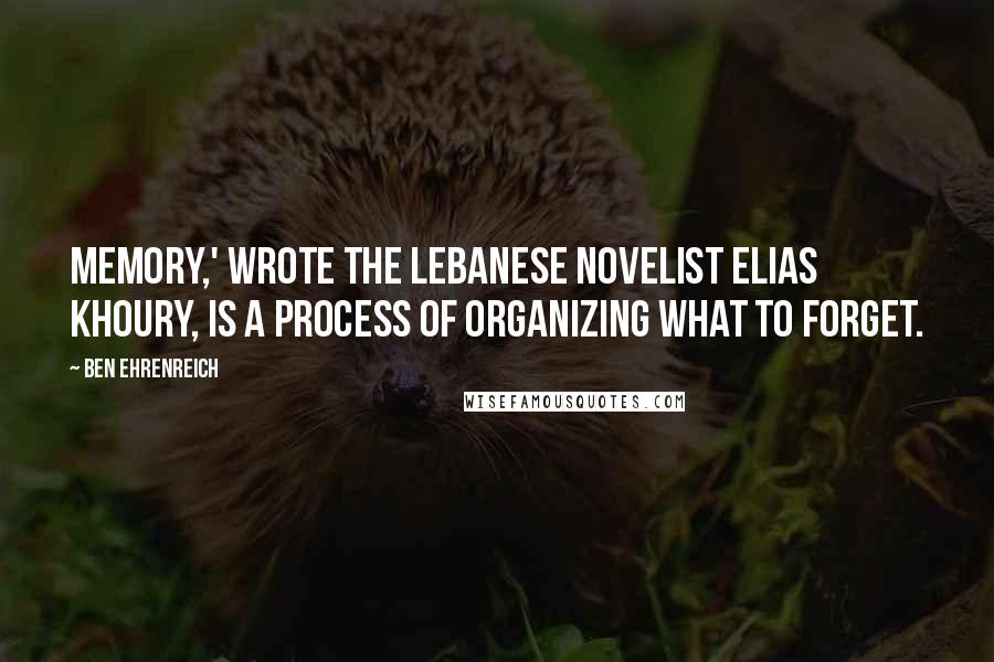 Ben Ehrenreich Quotes: Memory,' wrote the Lebanese novelist Elias Khoury, is a process of organizing what to forget.