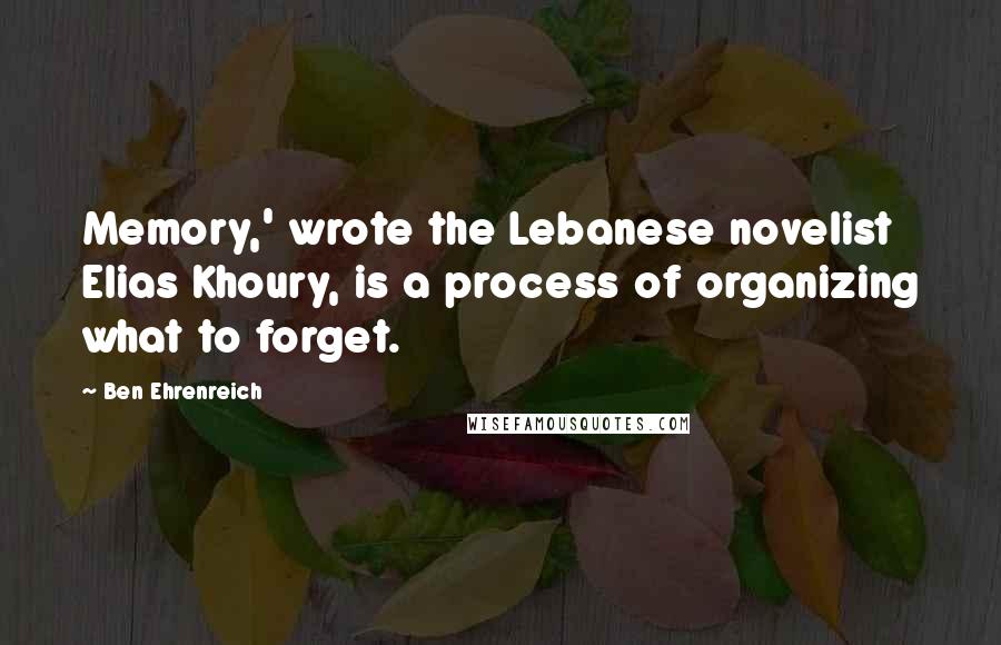 Ben Ehrenreich Quotes: Memory,' wrote the Lebanese novelist Elias Khoury, is a process of organizing what to forget.