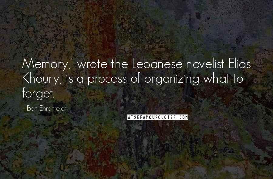 Ben Ehrenreich Quotes: Memory,' wrote the Lebanese novelist Elias Khoury, is a process of organizing what to forget.