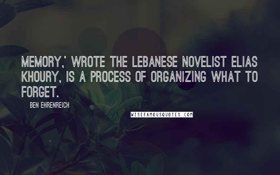 Ben Ehrenreich Quotes: Memory,' wrote the Lebanese novelist Elias Khoury, is a process of organizing what to forget.