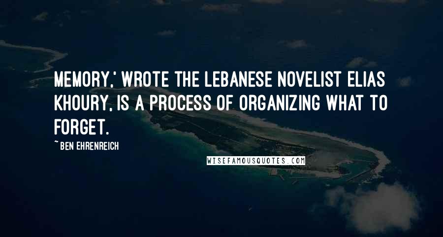 Ben Ehrenreich Quotes: Memory,' wrote the Lebanese novelist Elias Khoury, is a process of organizing what to forget.