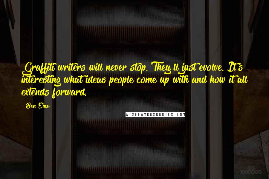 Ben Eine Quotes: Graffiti writers will never stop. They'll just evolve. It's interesting what ideas people come up with and how it all extends forward.