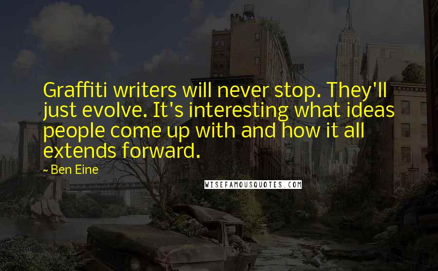 Ben Eine Quotes: Graffiti writers will never stop. They'll just evolve. It's interesting what ideas people come up with and how it all extends forward.