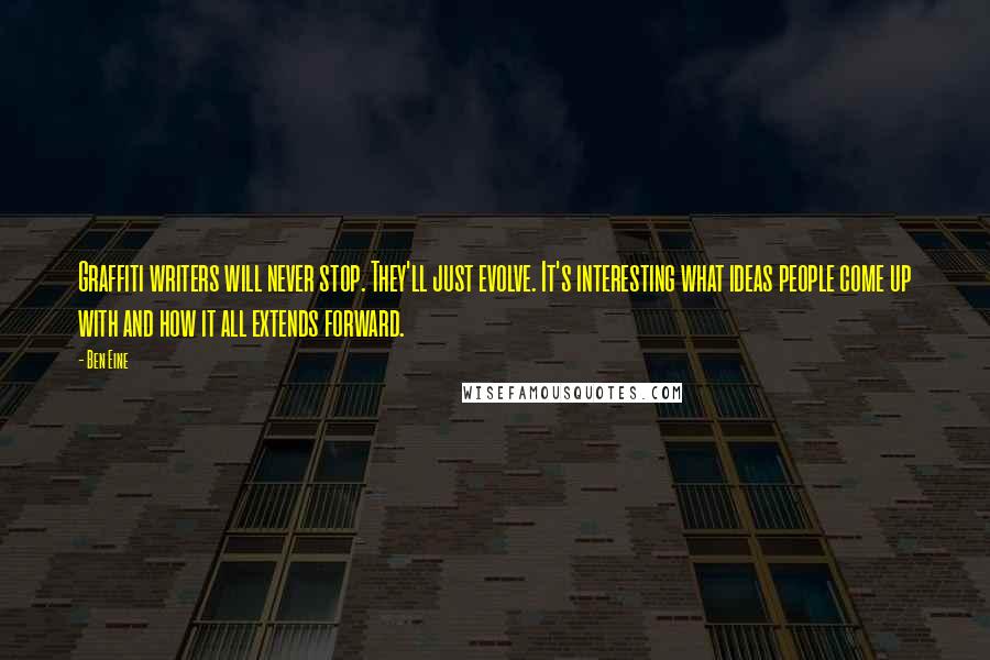 Ben Eine Quotes: Graffiti writers will never stop. They'll just evolve. It's interesting what ideas people come up with and how it all extends forward.