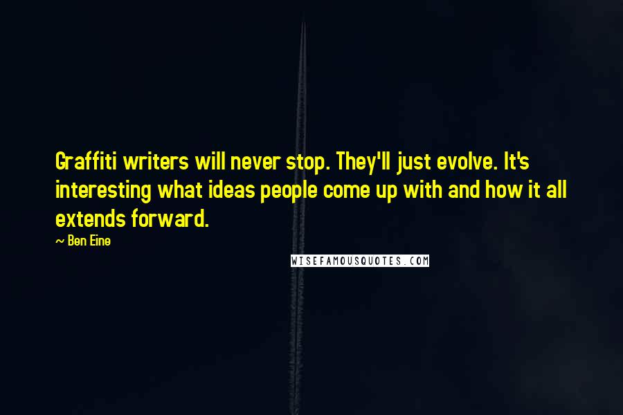 Ben Eine Quotes: Graffiti writers will never stop. They'll just evolve. It's interesting what ideas people come up with and how it all extends forward.