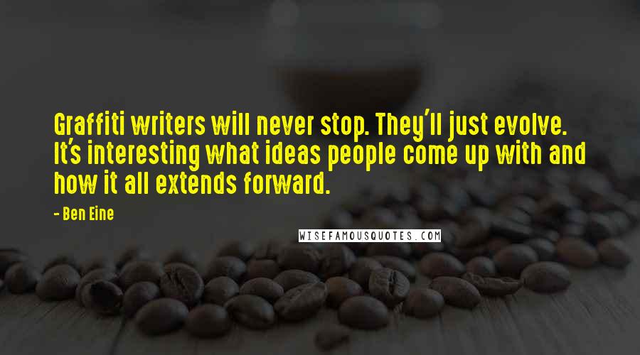 Ben Eine Quotes: Graffiti writers will never stop. They'll just evolve. It's interesting what ideas people come up with and how it all extends forward.