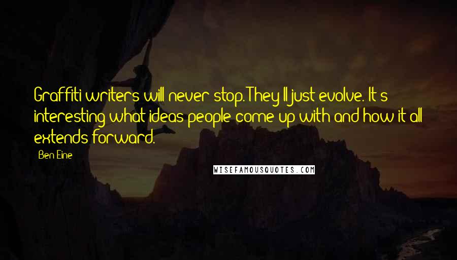 Ben Eine Quotes: Graffiti writers will never stop. They'll just evolve. It's interesting what ideas people come up with and how it all extends forward.