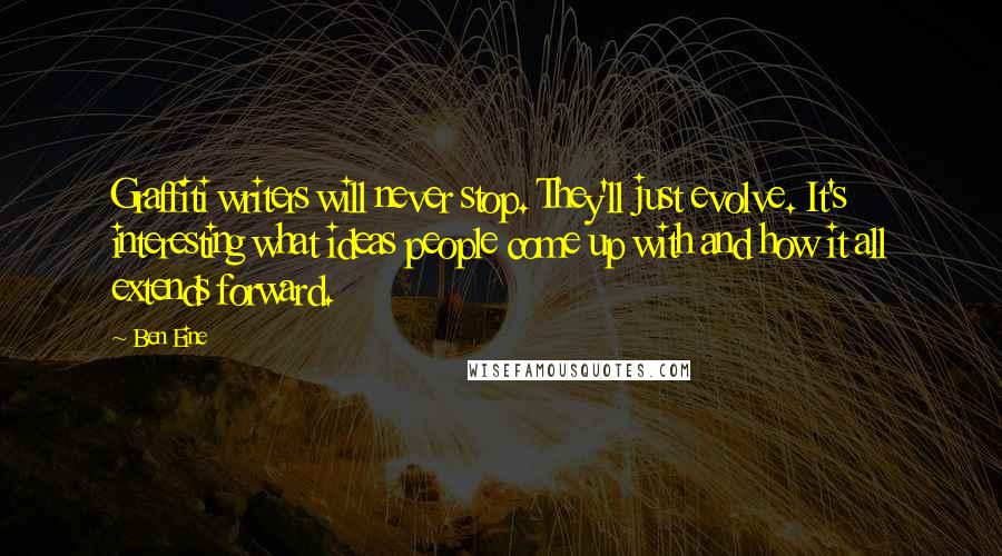Ben Eine Quotes: Graffiti writers will never stop. They'll just evolve. It's interesting what ideas people come up with and how it all extends forward.