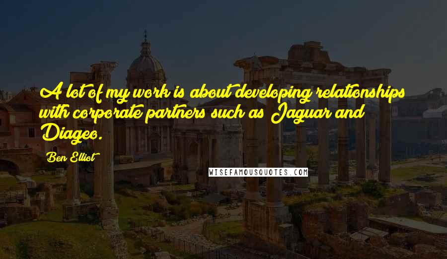 Ben Elliot Quotes: A lot of my work is about developing relationships with corporate partners such as Jaguar and Diageo.