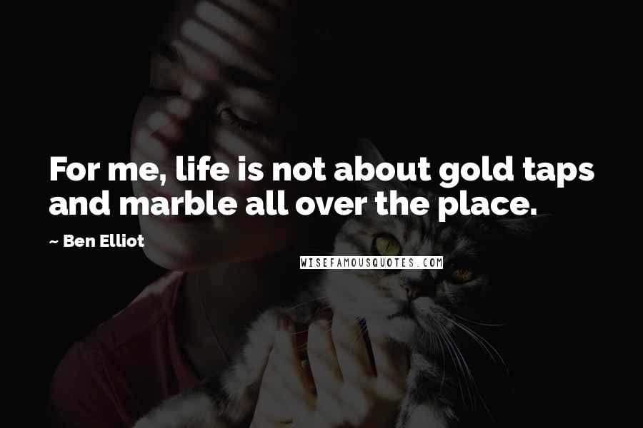 Ben Elliot Quotes: For me, life is not about gold taps and marble all over the place.