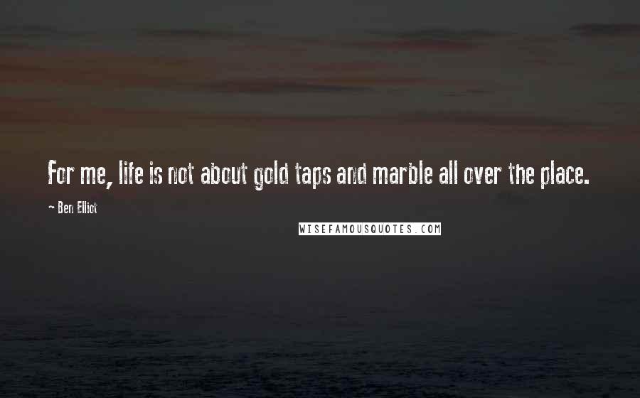 Ben Elliot Quotes: For me, life is not about gold taps and marble all over the place.