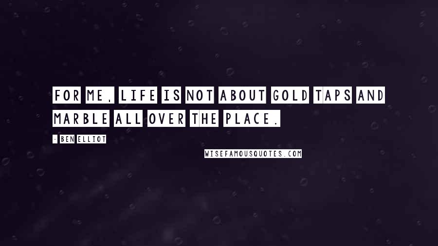 Ben Elliot Quotes: For me, life is not about gold taps and marble all over the place.