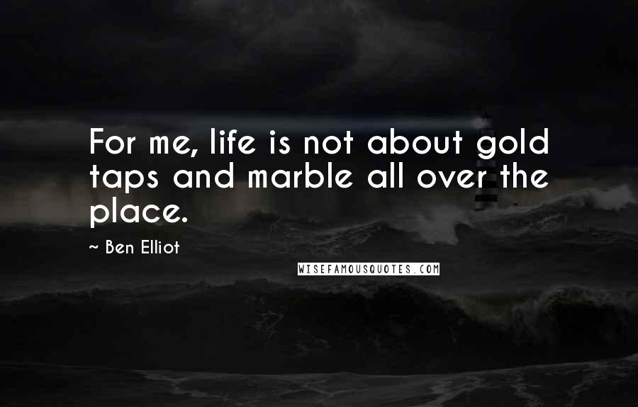 Ben Elliot Quotes: For me, life is not about gold taps and marble all over the place.