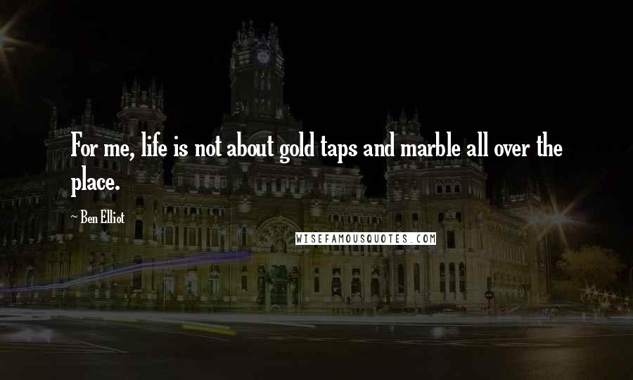 Ben Elliot Quotes: For me, life is not about gold taps and marble all over the place.