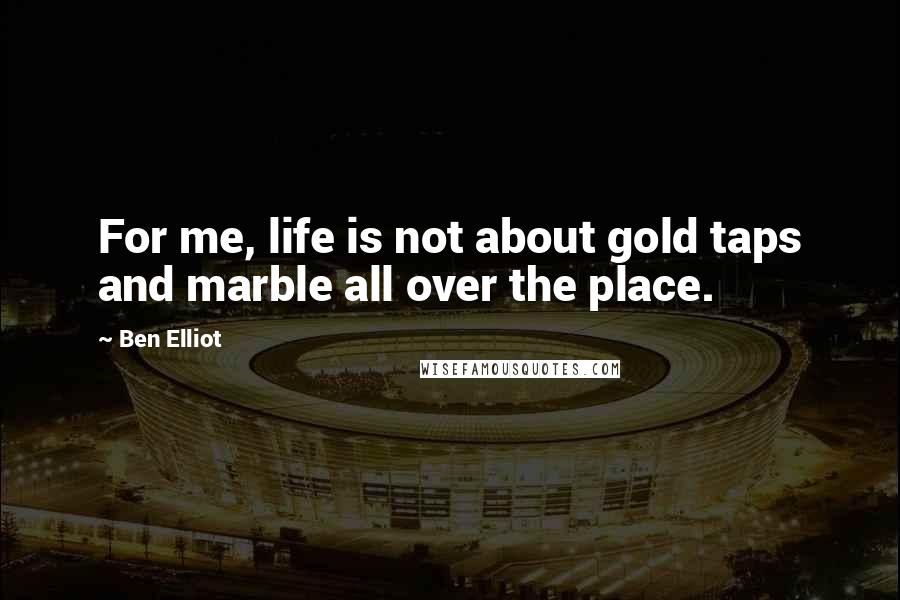 Ben Elliot Quotes: For me, life is not about gold taps and marble all over the place.