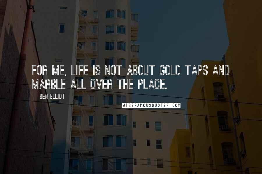 Ben Elliot Quotes: For me, life is not about gold taps and marble all over the place.