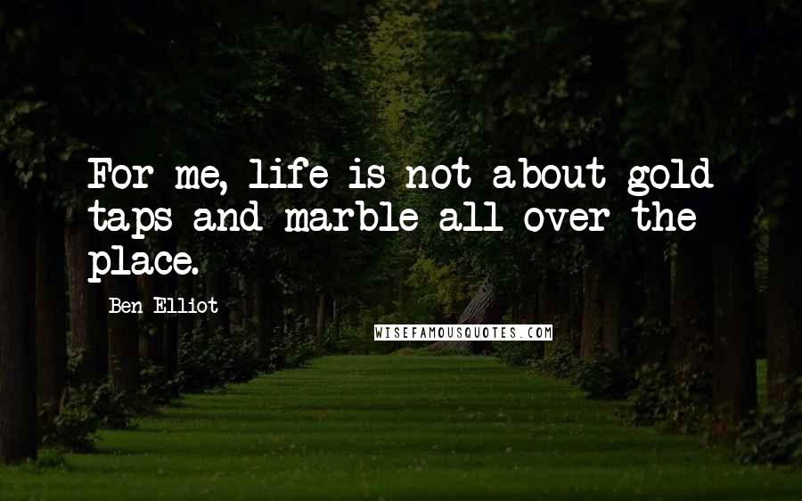 Ben Elliot Quotes: For me, life is not about gold taps and marble all over the place.