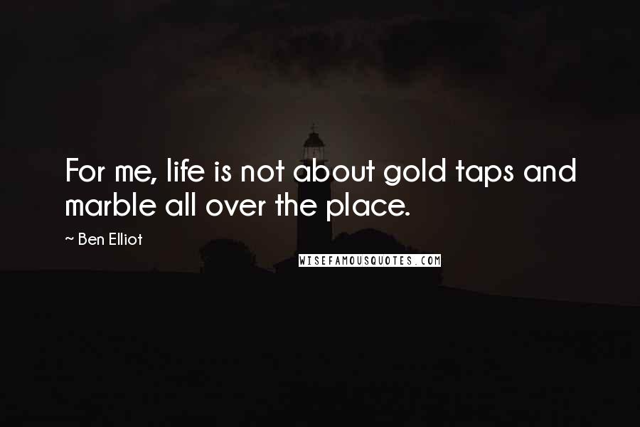 Ben Elliot Quotes: For me, life is not about gold taps and marble all over the place.