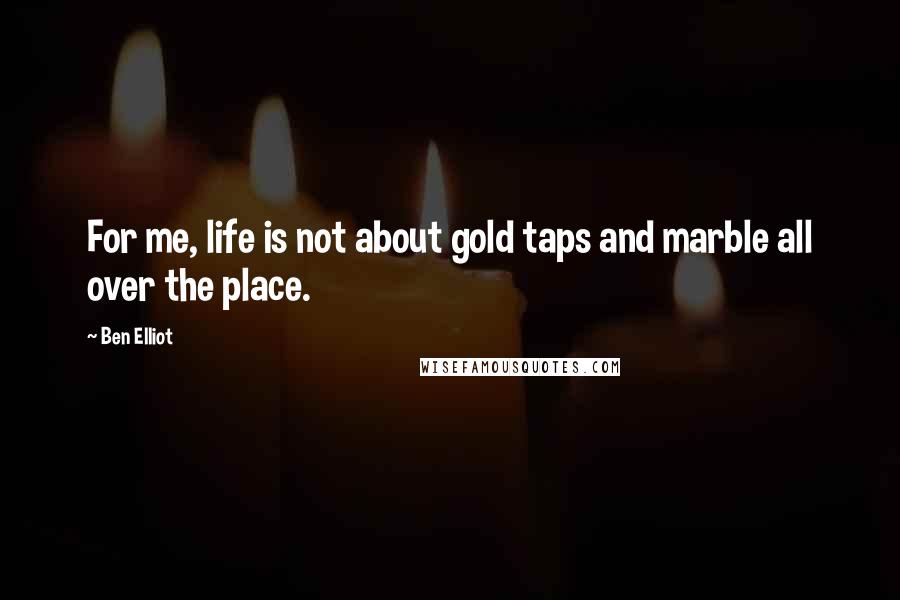 Ben Elliot Quotes: For me, life is not about gold taps and marble all over the place.