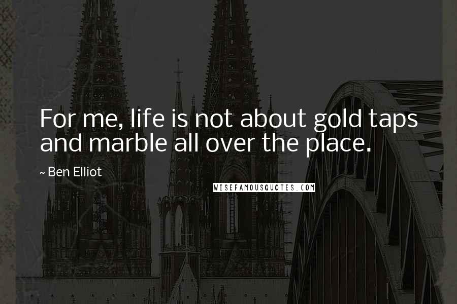 Ben Elliot Quotes: For me, life is not about gold taps and marble all over the place.