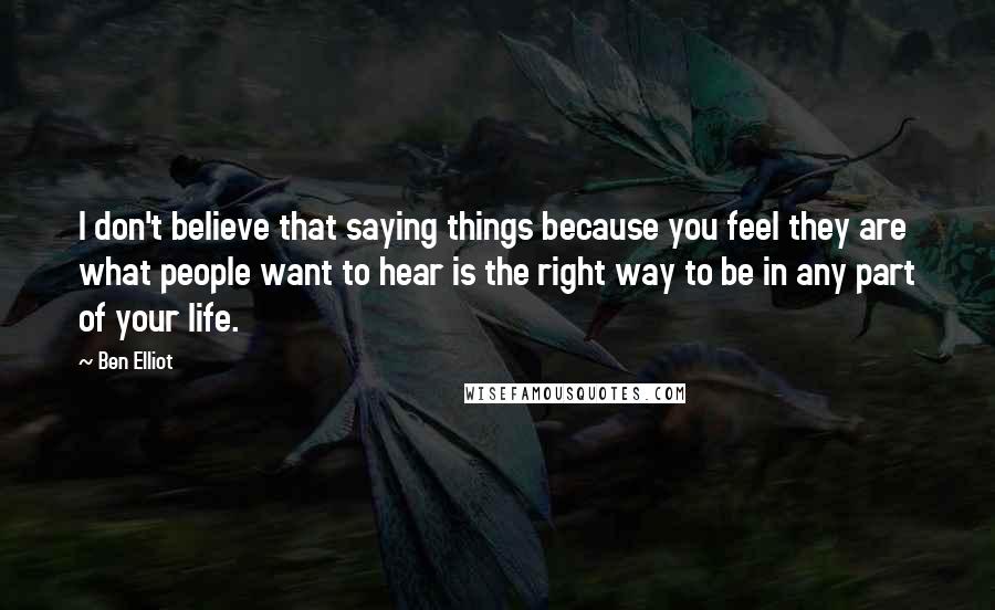 Ben Elliot Quotes: I don't believe that saying things because you feel they are what people want to hear is the right way to be in any part of your life.