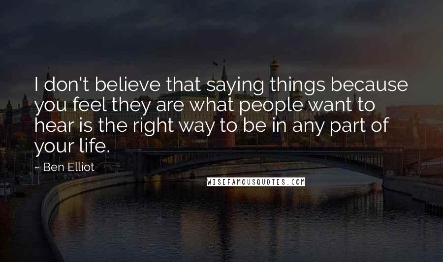 Ben Elliot Quotes: I don't believe that saying things because you feel they are what people want to hear is the right way to be in any part of your life.