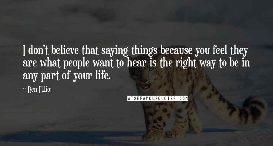 Ben Elliot Quotes: I don't believe that saying things because you feel they are what people want to hear is the right way to be in any part of your life.