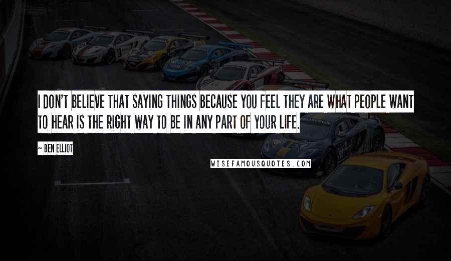 Ben Elliot Quotes: I don't believe that saying things because you feel they are what people want to hear is the right way to be in any part of your life.