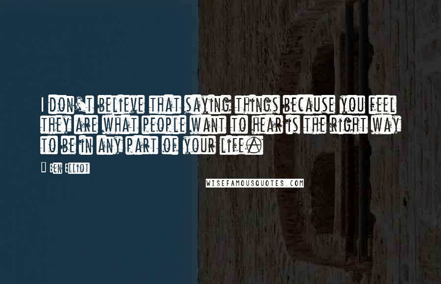 Ben Elliot Quotes: I don't believe that saying things because you feel they are what people want to hear is the right way to be in any part of your life.