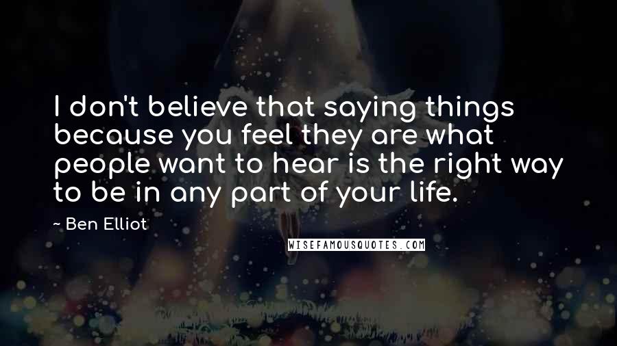 Ben Elliot Quotes: I don't believe that saying things because you feel they are what people want to hear is the right way to be in any part of your life.