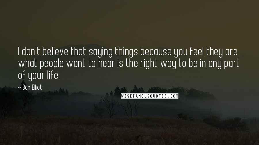 Ben Elliot Quotes: I don't believe that saying things because you feel they are what people want to hear is the right way to be in any part of your life.