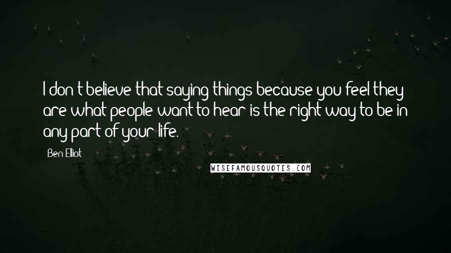 Ben Elliot Quotes: I don't believe that saying things because you feel they are what people want to hear is the right way to be in any part of your life.