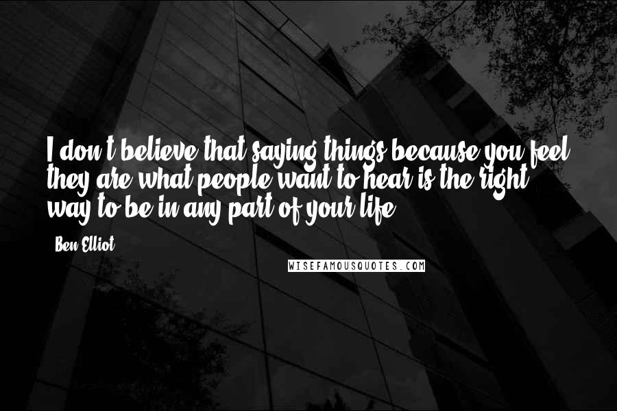 Ben Elliot Quotes: I don't believe that saying things because you feel they are what people want to hear is the right way to be in any part of your life.