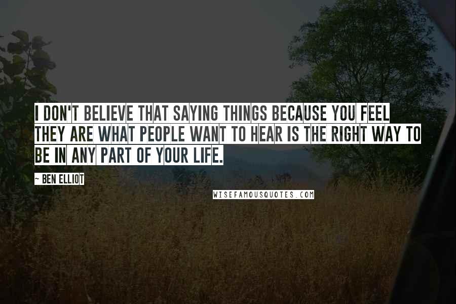 Ben Elliot Quotes: I don't believe that saying things because you feel they are what people want to hear is the right way to be in any part of your life.