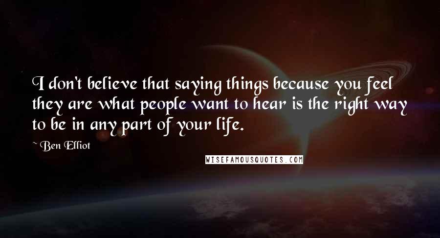 Ben Elliot Quotes: I don't believe that saying things because you feel they are what people want to hear is the right way to be in any part of your life.